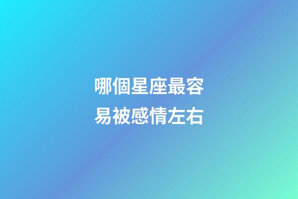 哪個星座最容易被感情左右-第1張-星座運(yùn)勢-玄機(jī)派