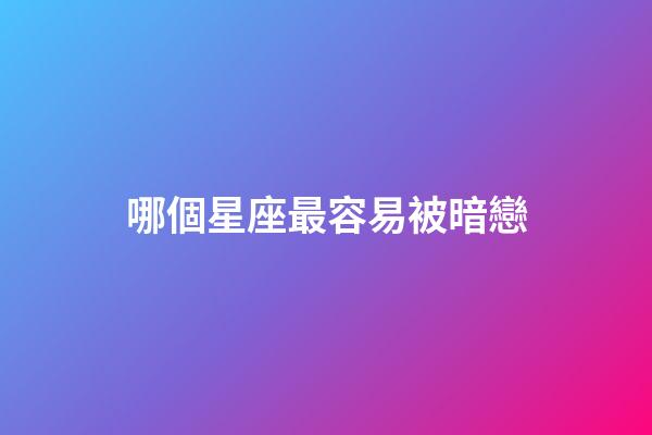 哪個星座最容易被暗戀-第1張-星座運勢-玄機派