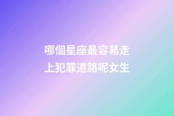 哪個星座最容易走上犯罪道路呢女生-第1張-星座運勢-玄機派