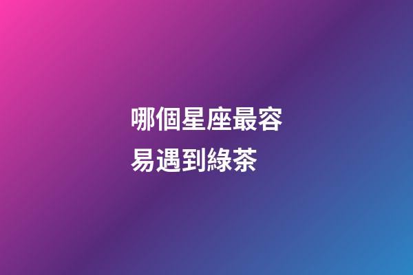 哪個星座最容易遇到綠茶-第1張-星座運勢-玄機派
