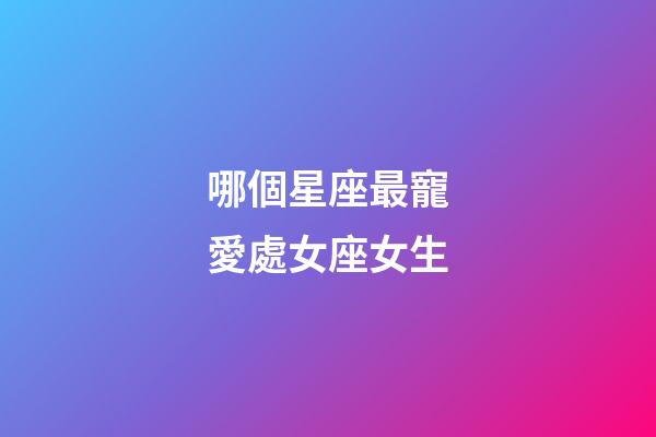 哪個星座最寵愛處女座女生-第1張-星座運勢-玄機派