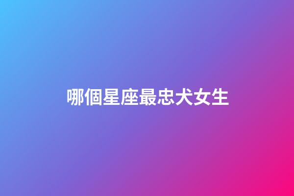 哪個星座最忠犬女生-第1張-星座運勢-玄機派