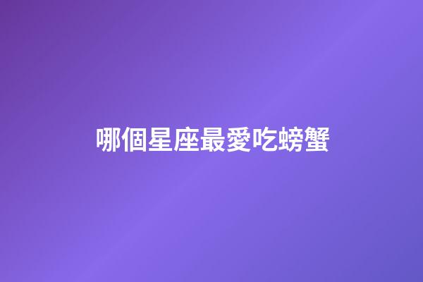 哪個星座最愛吃螃蟹-第1張-星座運勢-玄機派