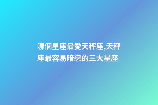 哪個星座最愛天秤座,天秤座最容易暗戀的三大星座-第1張-觀點-玄機派