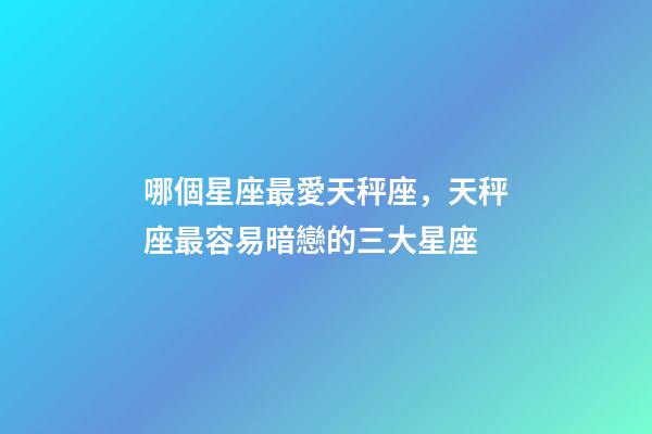 哪個星座最愛天秤座，天秤座最容易暗戀的三大星座