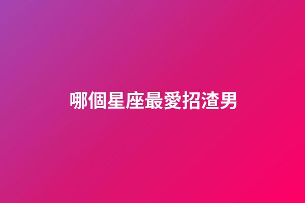 哪個星座最愛招渣男-第1張-星座運勢-玄機派
