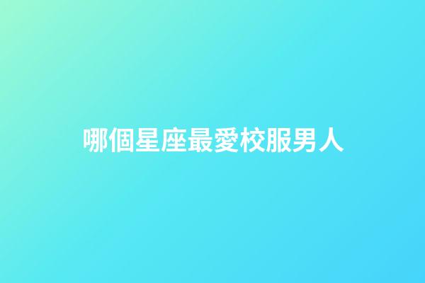 哪個星座最愛校服男人-第1張-星座運勢-玄機派