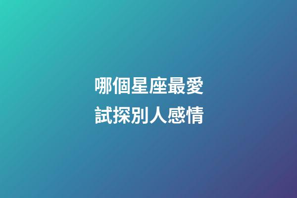 哪個星座最愛試探別人感情-第1張-星座運勢-玄機派