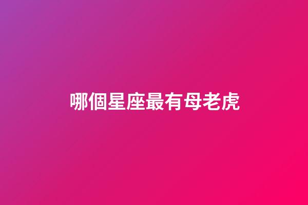 哪個星座最有母老虎-第1張-星座運勢-玄機派