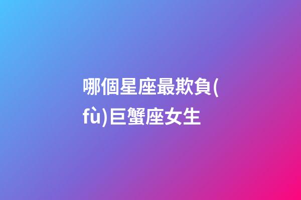 哪個星座最欺負(fù)巨蟹座女生-第1張-星座運(yùn)勢-玄機(jī)派