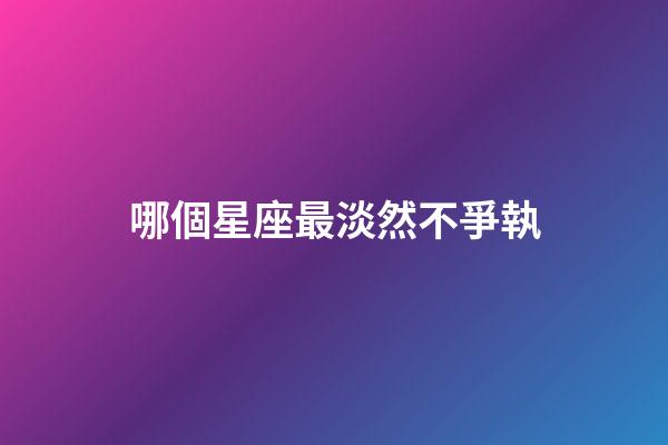 哪個星座最淡然不爭執-第1張-星座運勢-玄機派