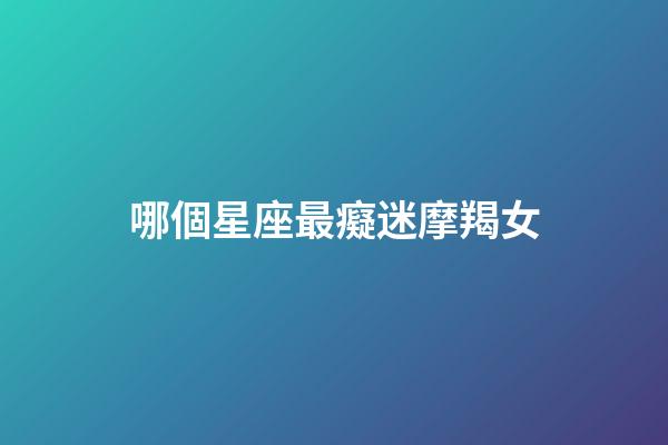 哪個星座最癡迷摩羯女-第1張-星座運勢-玄機派