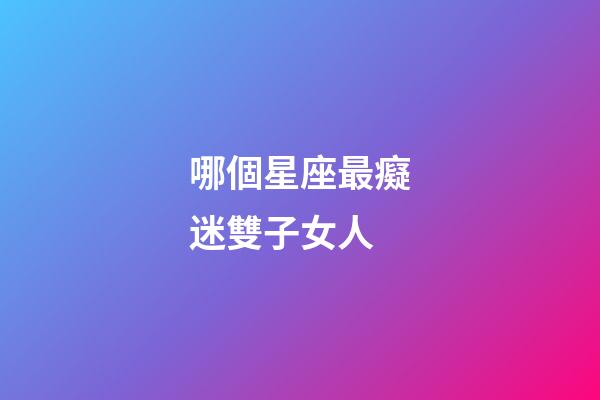 哪個星座最癡迷雙子女人-第1張-星座運勢-玄機派