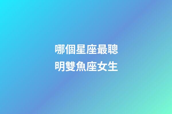 哪個星座最聰明雙魚座女生-第1張-星座運勢-玄機派