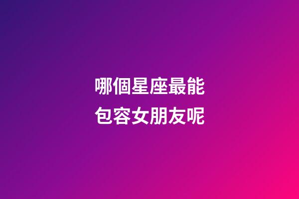哪個星座最能包容女朋友呢-第1張-星座運勢-玄機派