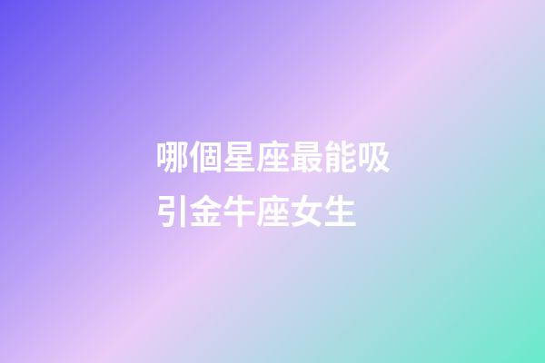 哪個星座最能吸引金牛座女生-第1張-星座運勢-玄機派