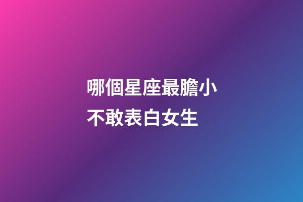哪個星座最膽小不敢表白女生-第1張-星座運勢-玄機派