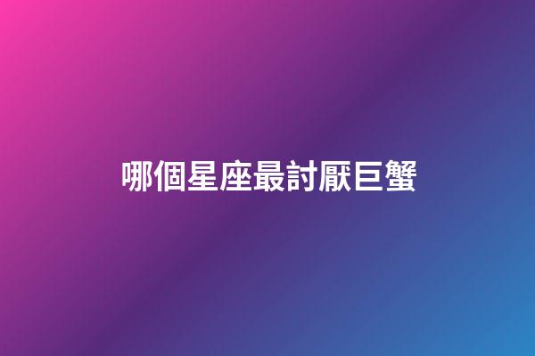 哪個星座最討厭巨蟹-第1張-星座運勢-玄機派