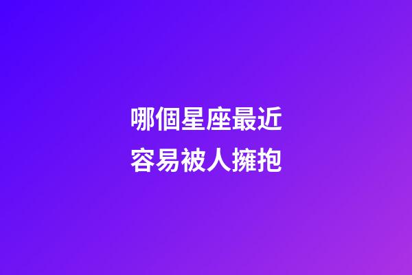 哪個星座最近容易被人擁抱-第1張-星座運勢-玄機派