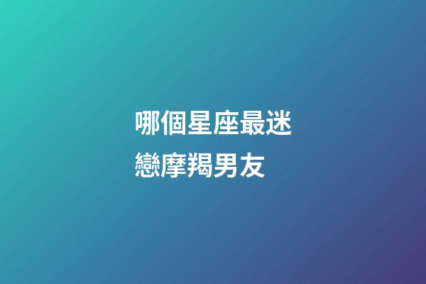 哪個星座最迷戀摩羯男友-第1張-星座運勢-玄機派