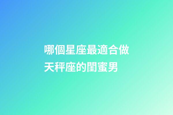 哪個星座最適合做天秤座的閨蜜男-第1張-星座運勢-玄機派