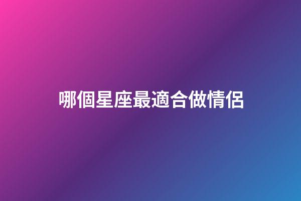 哪個星座最適合做情侶-第1張-星座運勢-玄機派