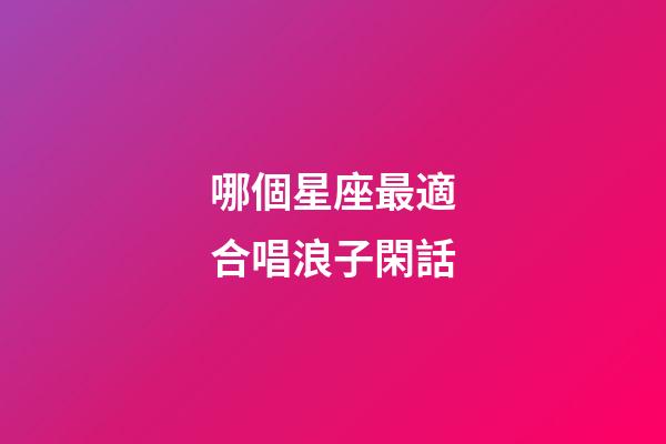哪個星座最適合唱浪子閑話-第1張-星座運勢-玄機派