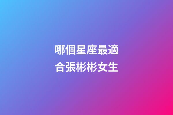 哪個星座最適合張彬彬女生-第1張-星座運勢-玄機派