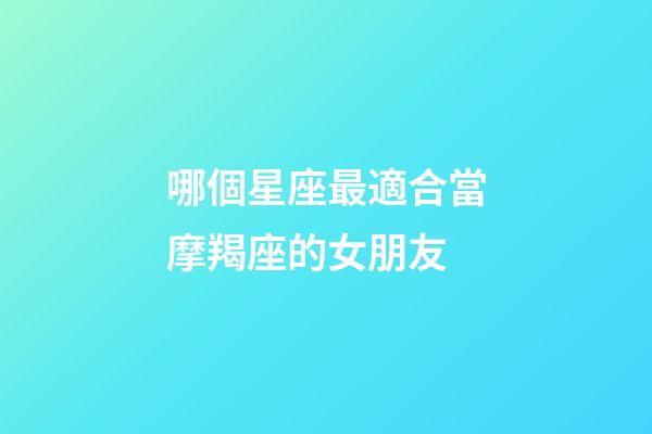 哪個星座最適合當摩羯座的女朋友-第1張-星座運勢-玄機派