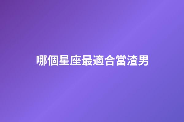 哪個星座最適合當渣男-第1張-星座運勢-玄機派
