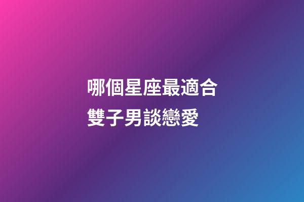 哪個星座最適合雙子男談戀愛-第1張-星座運勢-玄機派
