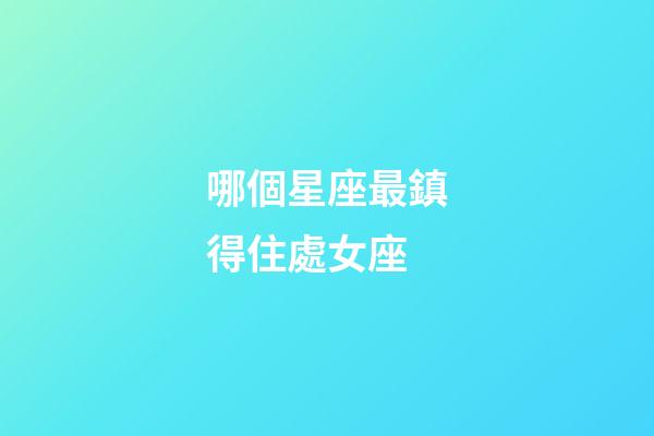 哪個星座最鎮得住處女座-第1張-星座運勢-玄機派