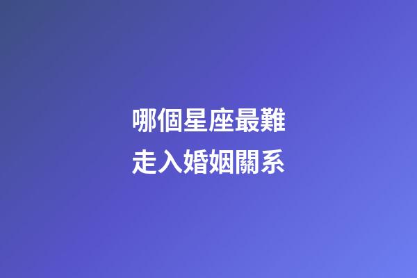 哪個星座最難走入婚姻關系-第1張-星座運勢-玄機派