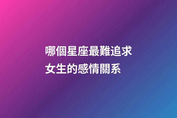哪個星座最難追求女生的感情關系-第1張-星座運勢-玄機派