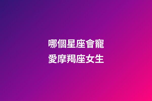 哪個星座會寵愛摩羯座女生-第1張-星座運勢-玄機派