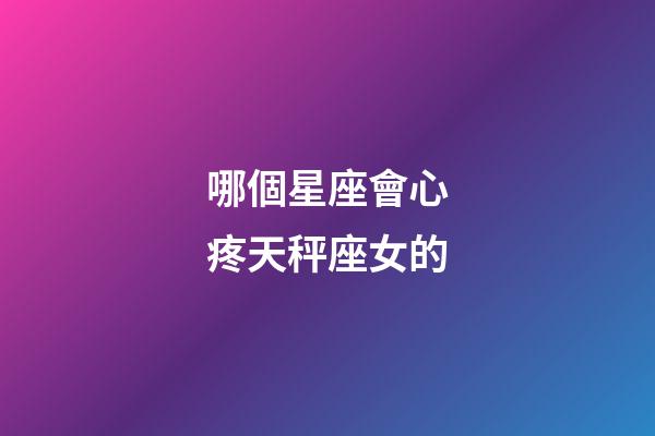 哪個星座會心疼天秤座女的-第1張-星座運勢-玄機派