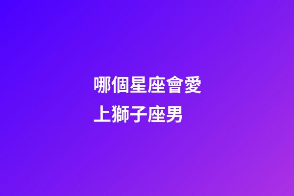 哪個星座會愛上獅子座男-第1張-星座運勢-玄機派
