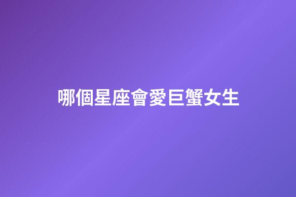 哪個星座會愛巨蟹女生-第1張-星座運(yùn)勢-玄機(jī)派