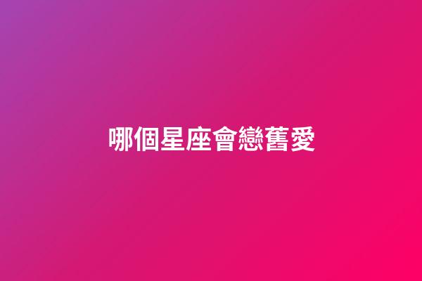 哪個星座會戀舊愛-第1張-星座運勢-玄機派
