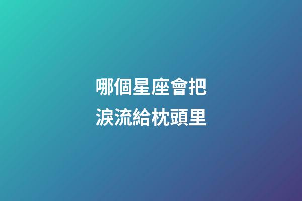哪個星座會把淚流給枕頭里-第1張-星座運勢-玄機派