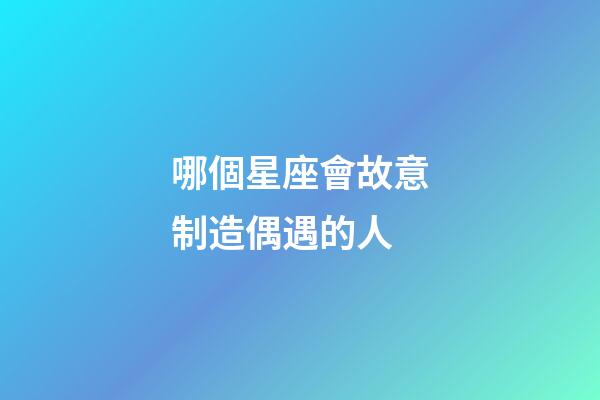 哪個星座會故意制造偶遇的人-第1張-星座運勢-玄機派