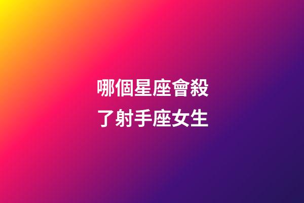 哪個星座會殺了射手座女生-第1張-星座運勢-玄機派