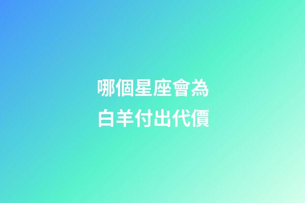 哪個星座會為白羊付出代價-第1張-星座運勢-玄機派