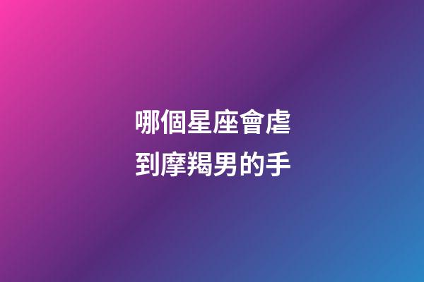 哪個星座會虐到摩羯男的手-第1張-星座運勢-玄機派