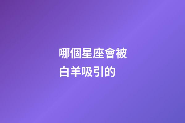 哪個星座會被白羊吸引的-第1張-星座運勢-玄機派