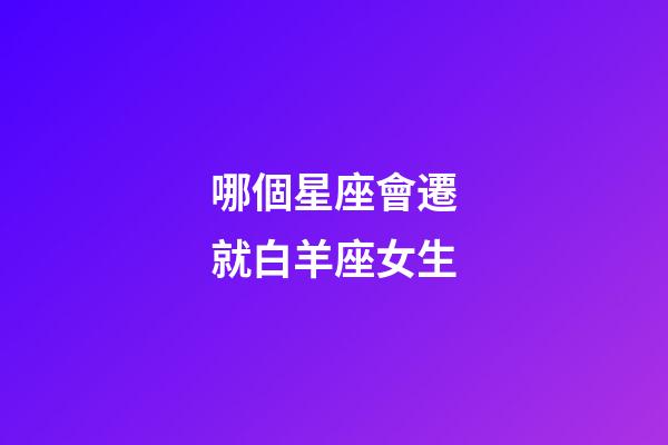 哪個星座會遷就白羊座女生-第1張-星座運勢-玄機派