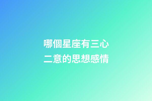 哪個星座有三心二意的思想感情-第1張-星座運勢-玄機派
