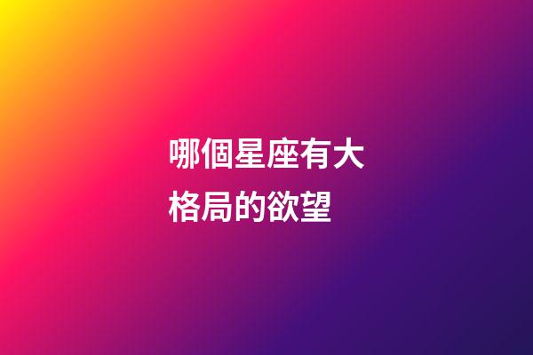 哪個星座有大格局的欲望-第1張-星座運勢-玄機派