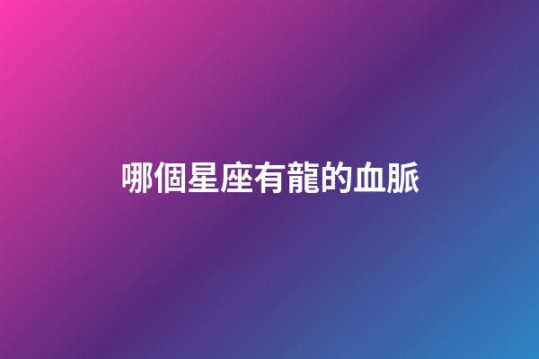 哪個星座有龍的血脈-第1張-星座運勢-玄機派