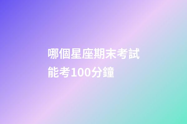 哪個星座期末考試能考100分鐘-第1張-星座運勢-玄機派